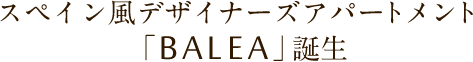 スペイン風デザイナーズアパートメント「BALEA」誕生