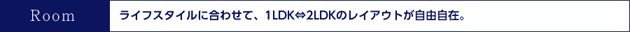 ライフスタイルに合わせて、1LDK⇔2LDKのレイアウトが自由自在。