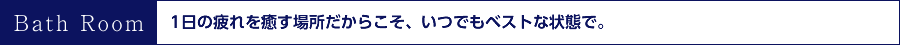 1日の疲れを癒す場所だからこそ、いつでもベストな状態で。