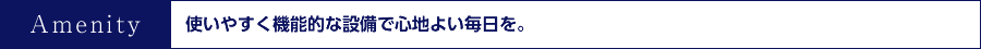 使いやすく機能的な設備で心地よい毎日を。