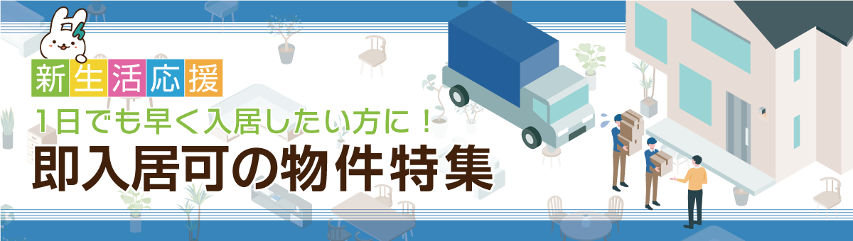新生活応援！1日でも早く引っ越したい方に！即入居可物件特集