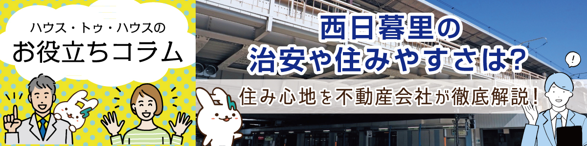ハウス・トゥ・ハウスのお役立ちコラム　西日暮里の治安や住みやすさは？住み心地を不動産会社が徹底解説！