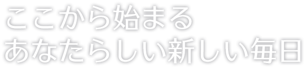 ここから始まるあなたらしい新しい毎日