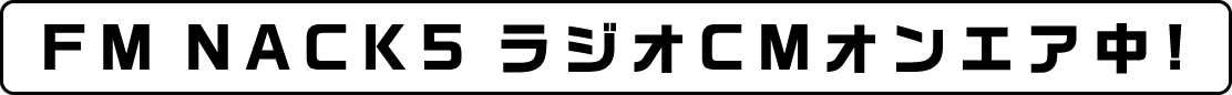 FM NACK5 ラジオCMオンエア中!