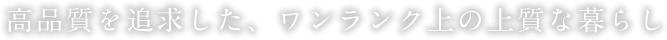 高品質を追求した、ワンランク上の上質な暮らし