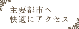 主要都市へ快適にアクセス