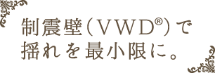 制震壁（VWD）で揺れを最小限に。
